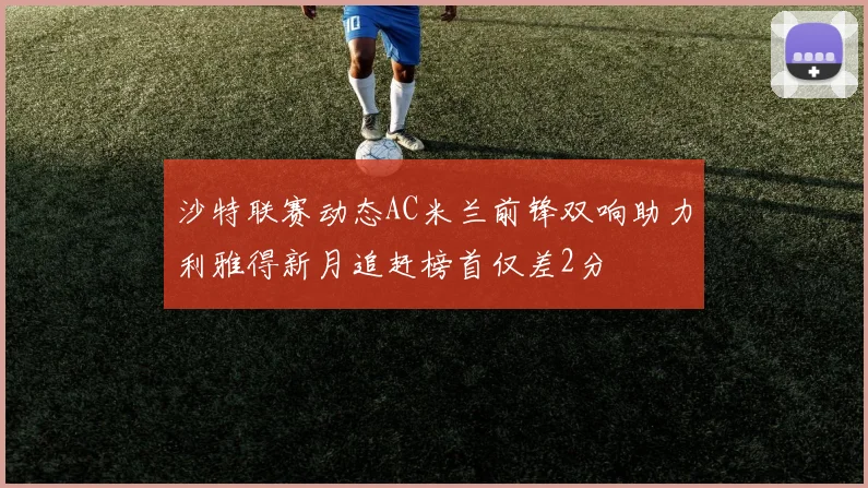 沙特联赛动态AC米兰前锋双响助力利雅得新月追赶榜首仅差2分
