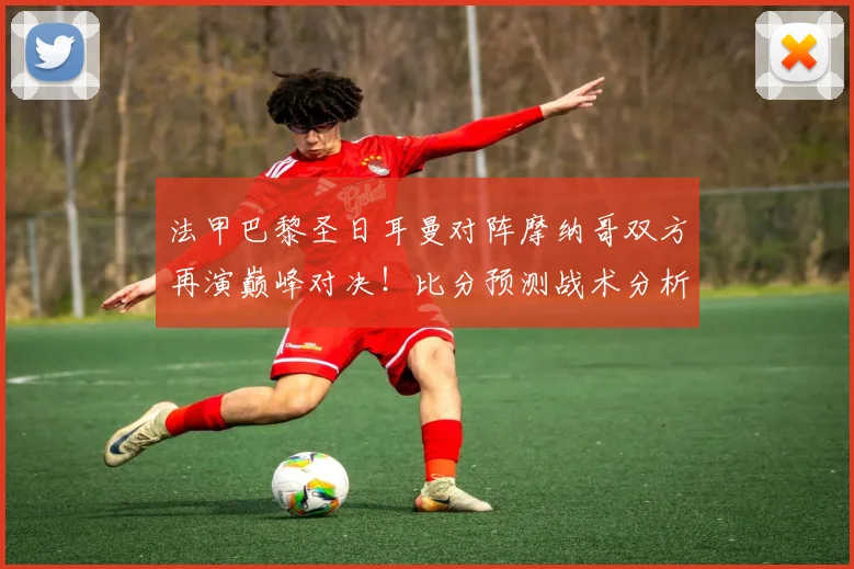 法甲巴黎圣日耳曼对阵摩纳哥双方再演巅峰对决！比分预测战术分析