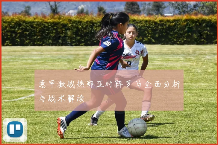 意甲激战热那亚对阵罗马全面分析与战术解读