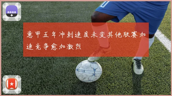 意甲五年冲刺速度未变其他联赛加速竞争愈加激烈