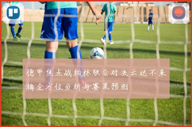 德甲焦点战柏林联合对决云达不来梅全方位分析与赛果预测